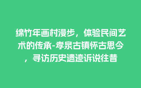 绵竹年画村漫步，体验民间艺术的传承-孝泉古镇怀古思今，寻访历史遗迹诉说往昔