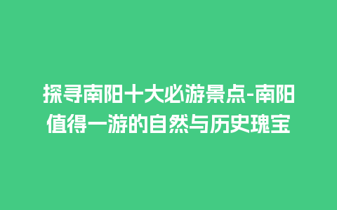 探寻南阳十大必游景点-南阳值得一游的自然与历史瑰宝