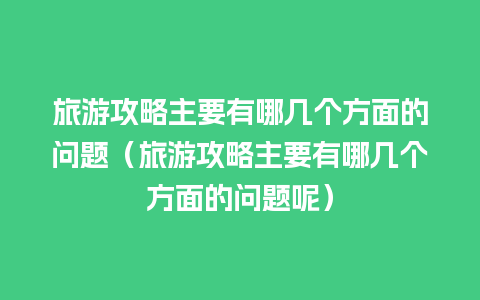 旅游攻略主要有哪几个方面的问题（旅游攻略主要有哪几个方面的问题呢）