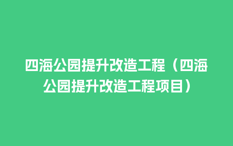 四海公园提升改造工程（四海公园提升改造工程项目）