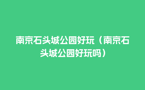 南京石头城公园好玩（南京石头城公园好玩吗）