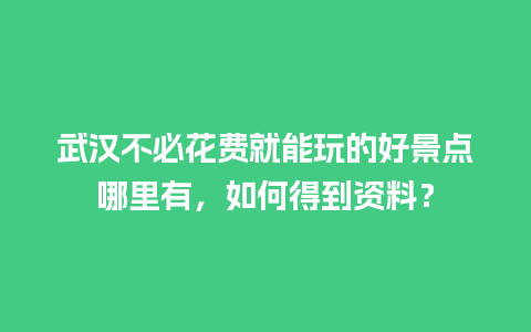 武汉不必花费就能玩的好景点哪里有，如何得到资料？