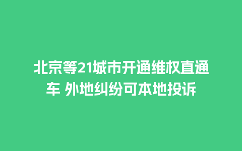 北京等21城市开通维权直通车 外地纠纷可本地投诉