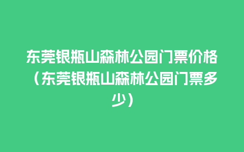 东莞银瓶山森林公园门票价格（东莞银瓶山森林公园门票多少）