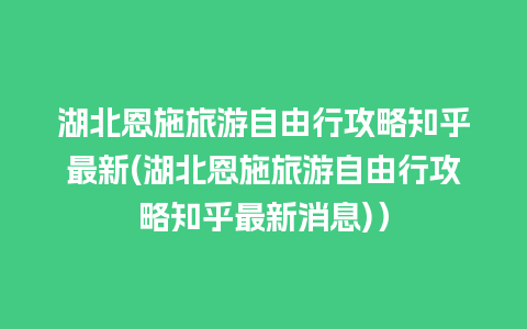 湖北恩施旅游自由行攻略知乎最新(湖北恩施旅游自由行攻略知乎最新消息)）