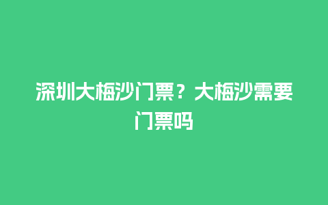 深圳大梅沙门票？大梅沙需要门票吗