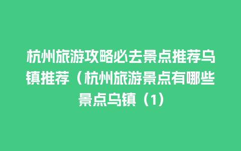 杭州旅游攻略必去景点推荐乌镇推荐（杭州旅游景点有哪些景点乌镇（1）