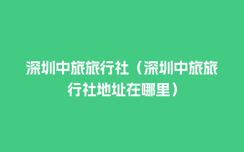 深圳中旅旅行社（深圳中旅旅行社地址在哪里）