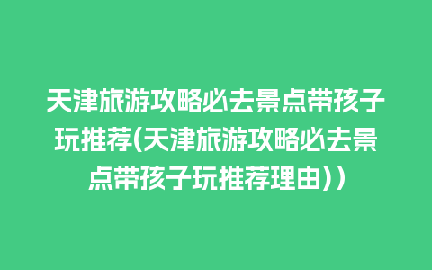 天津旅游攻略必去景点带孩子玩推荐(天津旅游攻略必去景点带孩子玩推荐理由)）