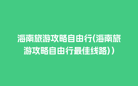 海南旅游攻略自由行(海南旅游攻略自由行最佳线路)）