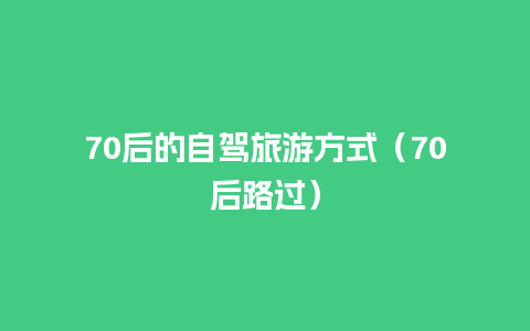 70后的自驾旅游方式（70后路过）