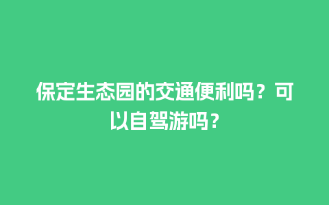 保定生态园的交通便利吗？可以自驾游吗？