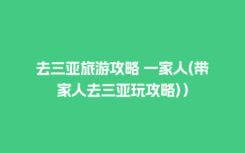 去三亚旅游攻略 一家人(带家人去三亚玩攻略)）