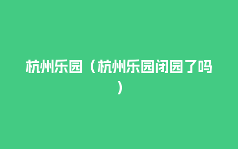 杭州乐园（杭州乐园闭园了吗）