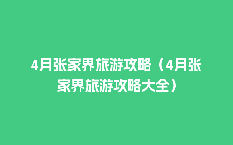 4月张家界旅游攻略（4月张家界旅游攻略大全）