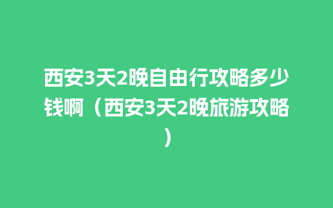 西安3天2晚自由行攻略多少钱啊（西安3天2晚旅游攻略）