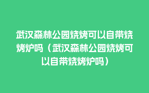 武汉森林公园烧烤可以自带烧烤炉吗（武汉森林公园烧烤可以自带烧烤炉吗）