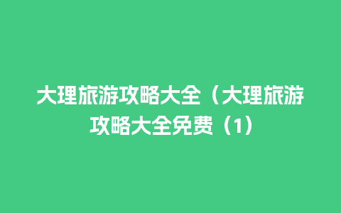 大理旅游攻略大全（大理旅游攻略大全免费（1）