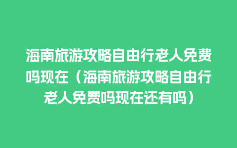 海南旅游攻略自由行老人免费吗现在（海南旅游攻略自由行老人免费吗现在还有吗）