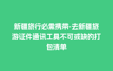 新疆旅行必需携带-去新疆旅游证件通讯工具不可或缺的打包清单