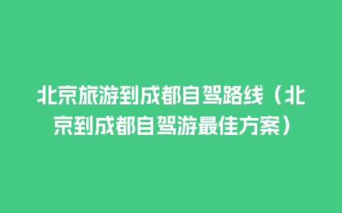 北京旅游到成都自驾路线（北京到成都自驾游最佳方案）