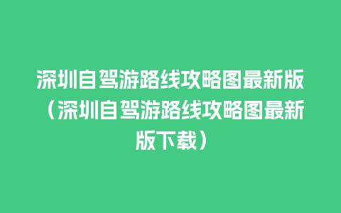 深圳自驾游路线攻略图最新版（深圳自驾游路线攻略图最新版下载）