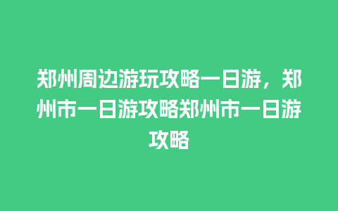 郑州周边游玩攻略一日游，郑州市一日游攻略郑州市一日游攻略