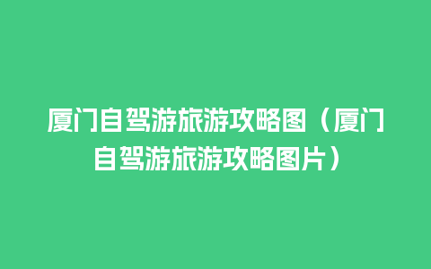 厦门自驾游旅游攻略图（厦门自驾游旅游攻略图片）