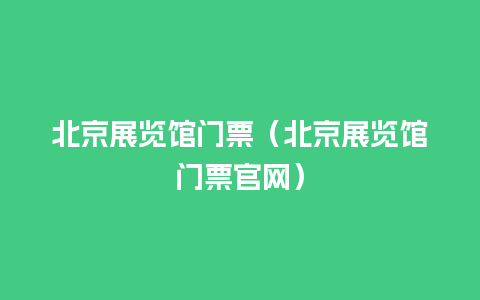 北京展览馆门票（北京展览馆门票官网）