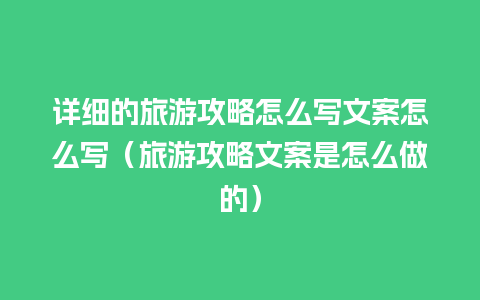 详细的旅游攻略怎么写文案怎么写（旅游攻略文案是怎么做的）