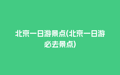 北京一日游景点(北京一日游必去景点)