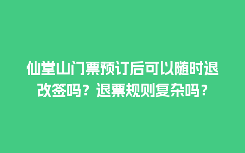 仙堂山门票预订后可以随时退改签吗？退票规则复杂吗？