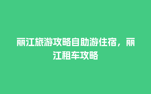 丽江旅游攻略自助游住宿，丽江租车攻略