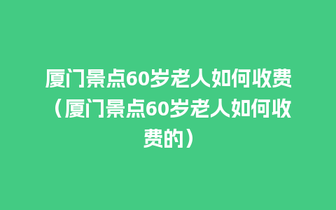 厦门景点60岁老人如何收费（厦门景点60岁老人如何收费的）