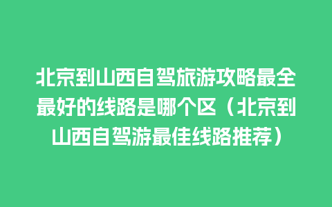 北京到山西自驾旅游攻略最全最好的线路是哪个区（北京到山西自驾游最佳线路推荐）