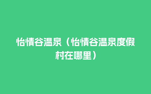 怡情谷温泉（怡情谷温泉度假村在哪里）