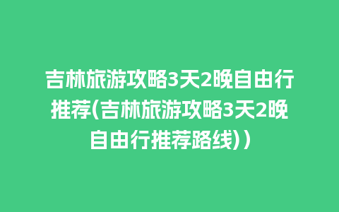 吉林旅游攻略3天2晚自由行推荐(吉林旅游攻略3天2晚自由行推荐路线)）