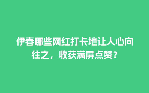 伊春哪些网红打卡地让人心向往之，收获满屏点赞？