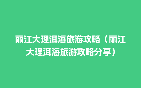 丽江大理洱海旅游攻略（丽江大理洱海旅游攻略分享）