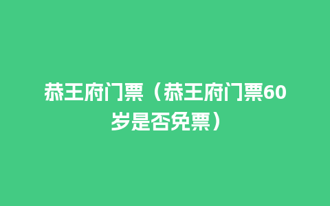 恭王府门票（恭王府门票60岁是否免票）