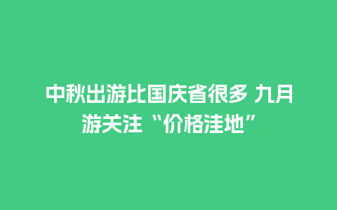 中秋出游比国庆省很多 九月游关注“价格洼地”