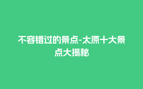 不容错过的景点-太原十大景点大揭秘