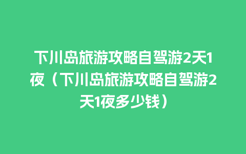 下川岛旅游攻略自驾游2天1夜（下川岛旅游攻略自驾游2天1夜多少钱）