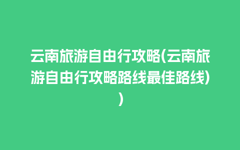 云南旅游自由行攻略(云南旅游自由行攻略路线最佳路线)）