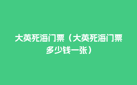 大英死海门票（大英死海门票多少钱一张）