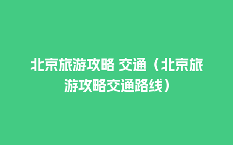 北京旅游攻略 交通（北京旅游攻略交通路线）