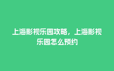 上海影视乐园攻略，上海影视乐园怎么预约