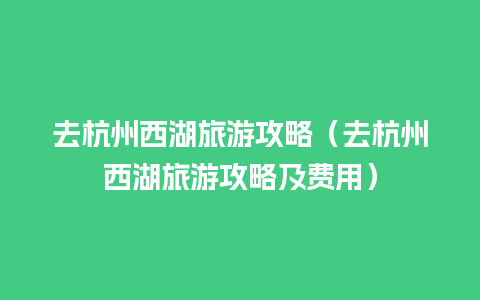 去杭州西湖旅游攻略（去杭州西湖旅游攻略及费用）