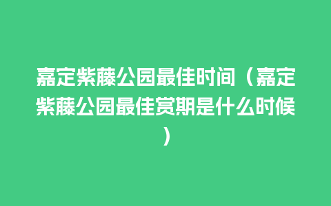 嘉定紫藤公园最佳时间（嘉定紫藤公园最佳赏期是什么时候）