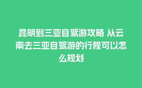 昆明到三亚自驾游攻略 从云南去三亚自驾游的行程可以怎么规划